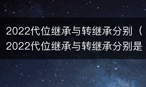 2022代位继承与转继承分别（2022代位继承与转继承分别是什么）
