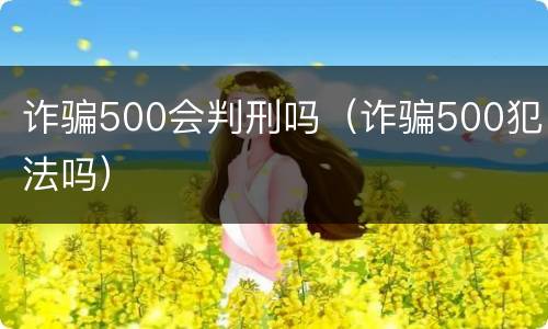 诈骗500会判刑吗（诈骗500犯法吗）
