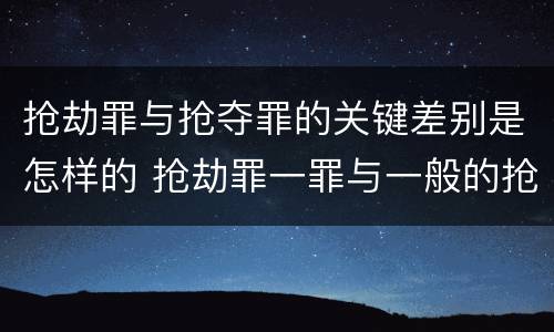 抢劫罪与抢夺罪的关键差别是怎样的 抢劫罪一罪与一般的抢劫罪区别