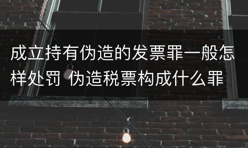 成立持有伪造的发票罪一般怎样处罚 伪造税票构成什么罪