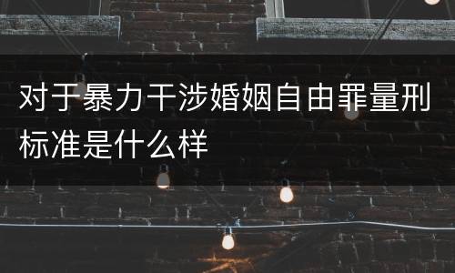 对于暴力干涉婚姻自由罪量刑标准是什么样