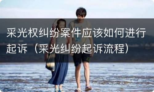 采光权纠纷案件应该如何进行起诉（采光纠纷起诉流程）