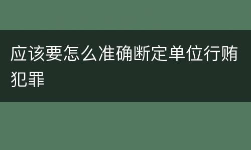 应该要怎么准确断定单位行贿犯罪
