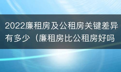 2022廉租房及公租房关键差异有多少（廉租房比公租房好吗）