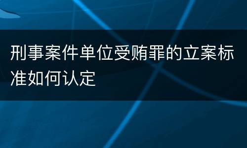 刑事案件单位受贿罪的立案标准如何认定