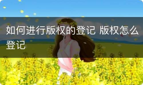 如何进行版权的登记 版权怎么登记