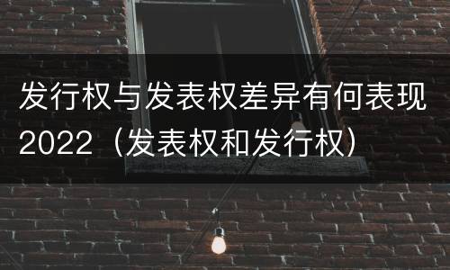 发行权与发表权差异有何表现2022（发表权和发行权）