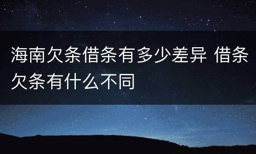 海南欠条借条有多少差异 借条欠条有什么不同