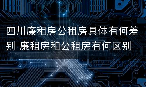 四川廉租房公租房具体有何差别 廉租房和公租房有何区别