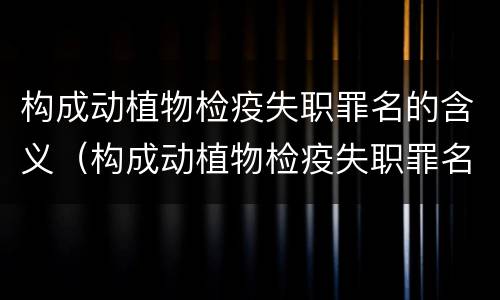 构成动植物检疫失职罪名的含义（构成动植物检疫失职罪名的含义是）