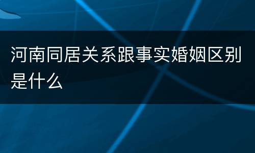 河南同居关系跟事实婚姻区别是什么