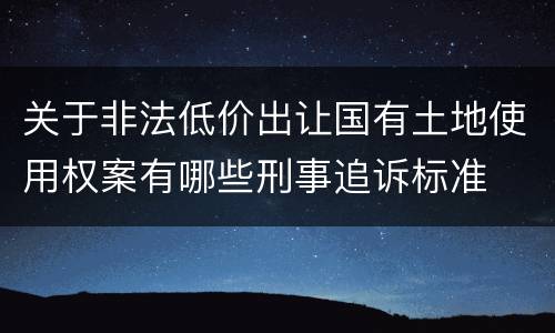 关于非法低价出让国有土地使用权案有哪些刑事追诉标准
