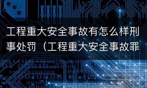 工程重大安全事故有怎么样刑事处罚（工程重大安全事故罪量刑标准）