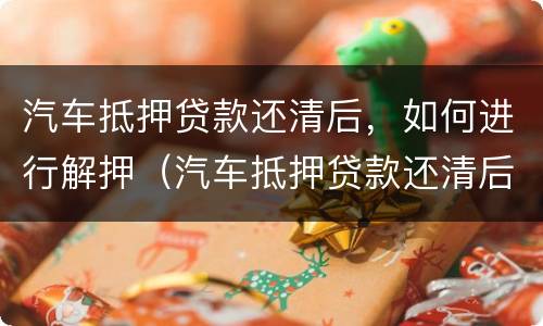 汽车抵押贷款还清后，如何进行解押（汽车抵押贷款还清后,如何进行解押登记）