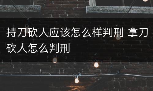 持刀砍人应该怎么样判刑 拿刀砍人怎么判刑
