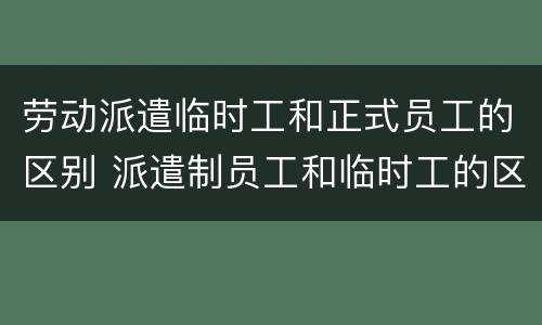 劳动派遣临时工和正式员工的区别 派遣制员工和临时工的区别