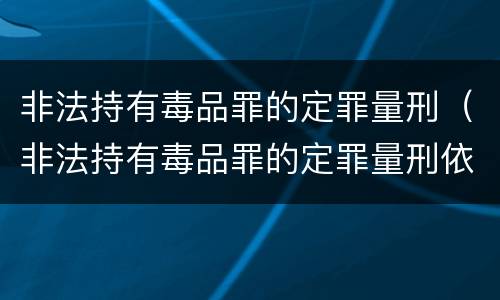 非法持有毒品罪的定罪量刑（非法持有毒品罪的定罪量刑依据）