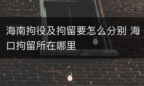 海南拘役及拘留要怎么分别 海口拘留所在哪里