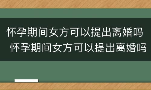 怀孕期间女方可以提出离婚吗 怀孕期间女方可以提出离婚吗?补偿怎么算