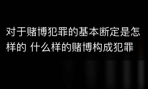 对于赌博犯罪的基本断定是怎样的 什么样的赌博构成犯罪