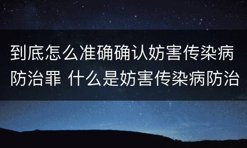 到底怎么准确确认妨害传染病防治罪 什么是妨害传染病防治罪