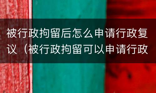 被行政拘留后怎么申请行政复议（被行政拘留可以申请行政复议吗）