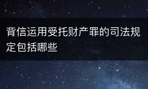 背信运用受托财产罪的司法规定包括哪些