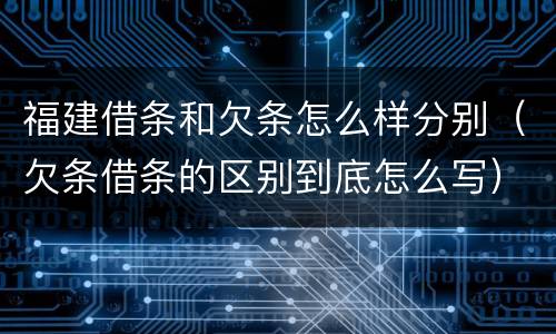 福建借条和欠条怎么样分别（欠条借条的区别到底怎么写）