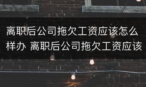离职后公司拖欠工资应该怎么样办 离职后公司拖欠工资应该怎么样办呢