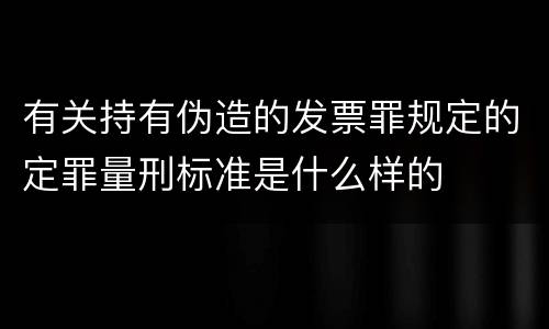 有关持有伪造的发票罪规定的定罪量刑标准是什么样的