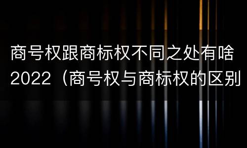商号权跟商标权不同之处有啥2022（商号权与商标权的区别）