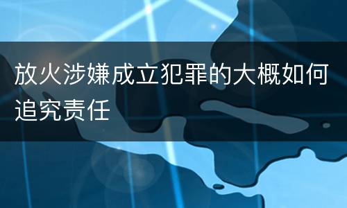 放火涉嫌成立犯罪的大概如何追究责任
