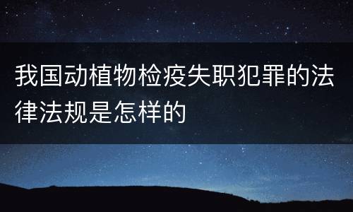 我国动植物检疫失职犯罪的法律法规是怎样的