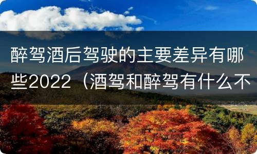醉驾酒后驾驶的主要差异有哪些2022（酒驾和醉驾有什么不同?）