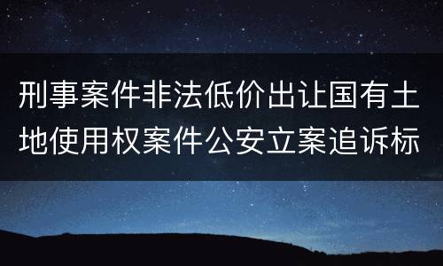 刑事案件非法低价出让国有土地使用权案件公安立案追诉标准有怎样的规定