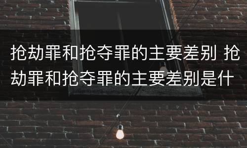 抢劫罪和抢夺罪的主要差别 抢劫罪和抢夺罪的主要差别是什么