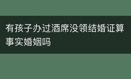 有孩子办过酒席没领结婚证算事实婚姻吗