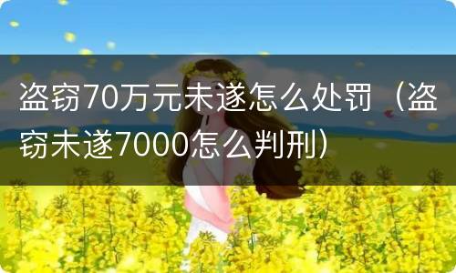 盗窃70万元未遂怎么处罚（盗窃未遂7000怎么判刑）
