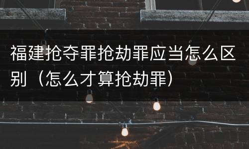 福建抢夺罪抢劫罪应当怎么区别（怎么才算抢劫罪）