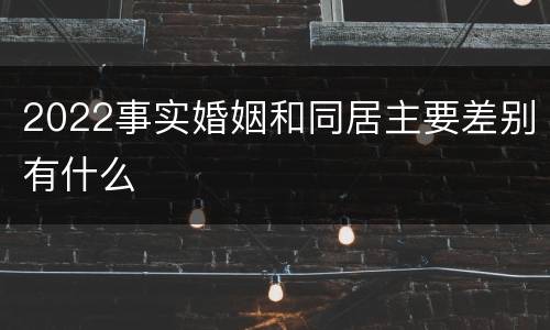 2022事实婚姻和同居主要差别有什么