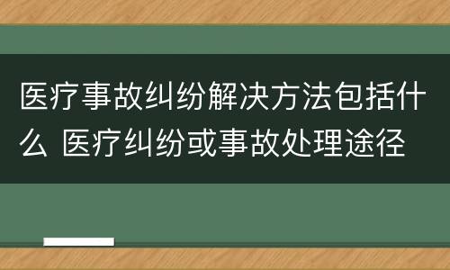 医疗事故纠纷解决方法包括什么 医疗纠纷或事故处理途径