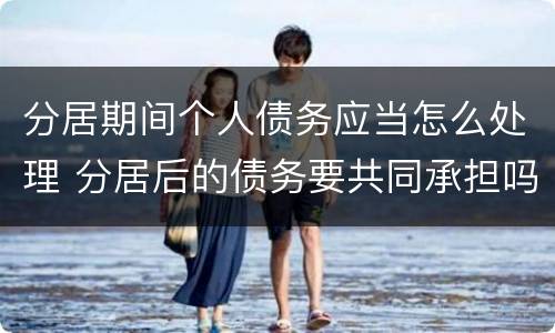 分居期间个人债务应当怎么处理 分居后的债务要共同承担吗