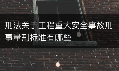 刑法关于工程重大安全事故刑事量刑标准有哪些