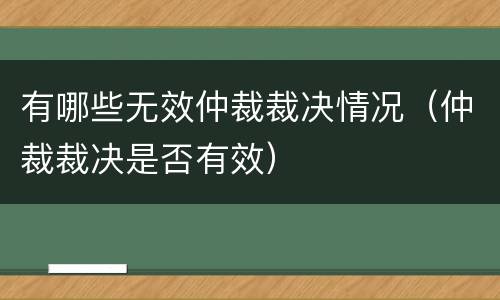 有哪些无效仲裁裁决情况（仲裁裁决是否有效）