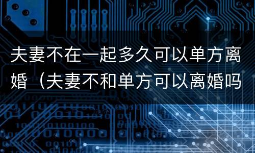 夫妻不在一起多久可以单方离婚（夫妻不和单方可以离婚吗）