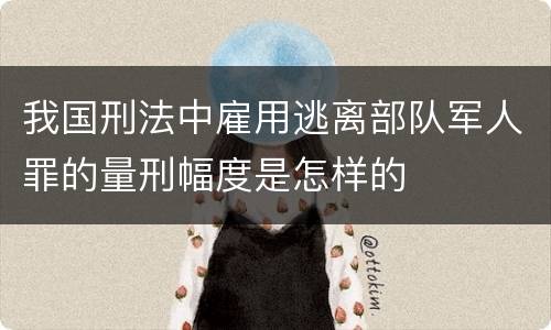 我国刑法中雇用逃离部队军人罪的量刑幅度是怎样的