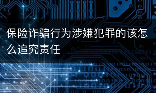 保险诈骗行为涉嫌犯罪的该怎么追究责任