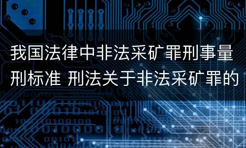 我国法律中非法采矿罪刑事量刑标准 刑法关于非法采矿罪的规定