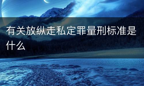 有关放纵走私定罪量刑标准是什么