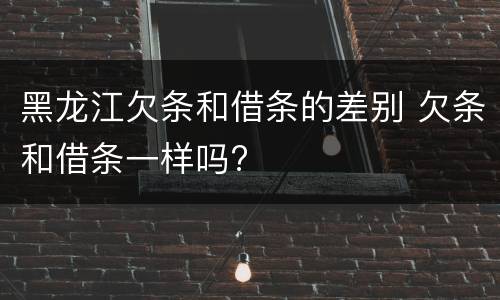 黑龙江欠条和借条的差别 欠条和借条一样吗?